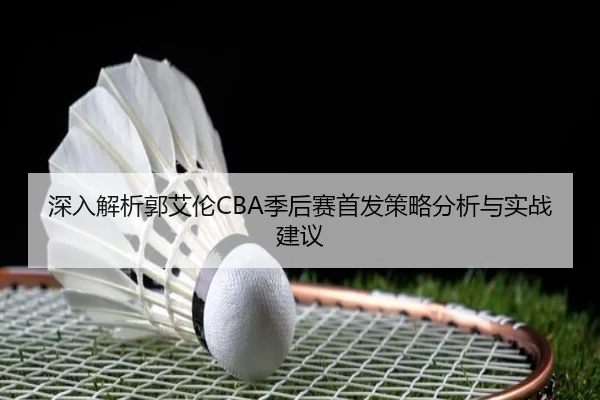 深入解析郭艾伦CBA季后赛首发策略分析与实战建议